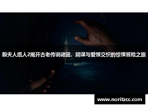 殷夫人纸人2揭开古老传说谜团，阴谋与爱恨交织的惊悚冒险之旅